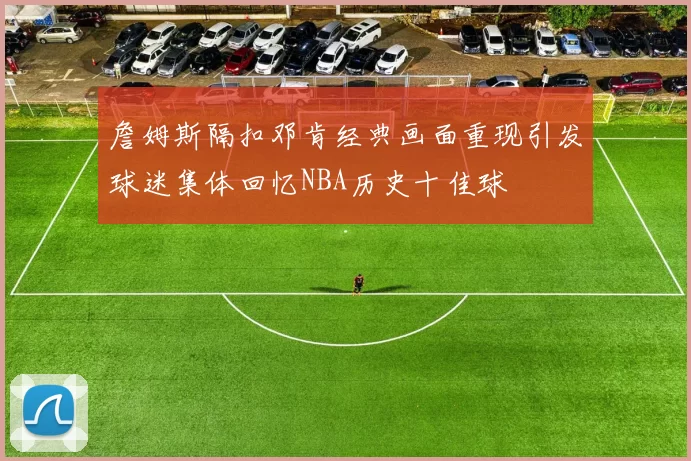 詹姆斯隔扣邓肯经典画面重现引发球迷集体回忆NBA历史十佳球