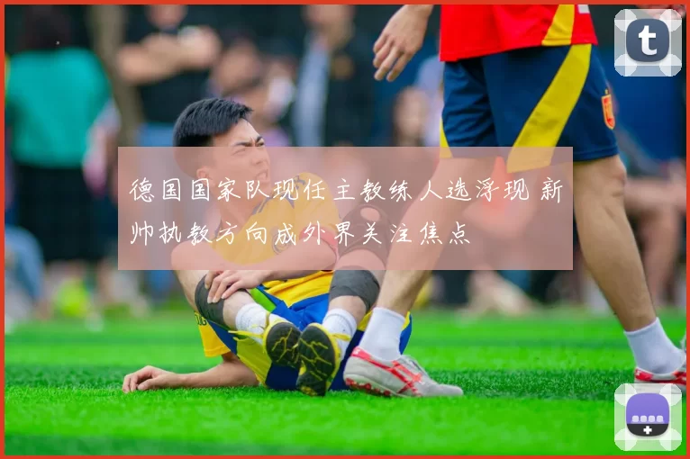 德国国家队现任主教练人选浮现 新帅执教方向成外界关注焦点