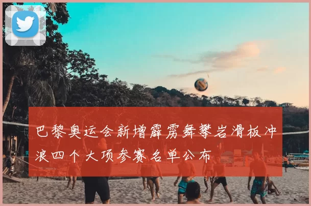 巴黎奥运会新增霹雳舞攀岩滑板冲浪四个大项参赛名单公布