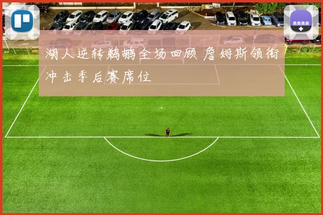 湖人逆转鹈鹕全场回顾 詹姆斯领衔冲击季后赛席位