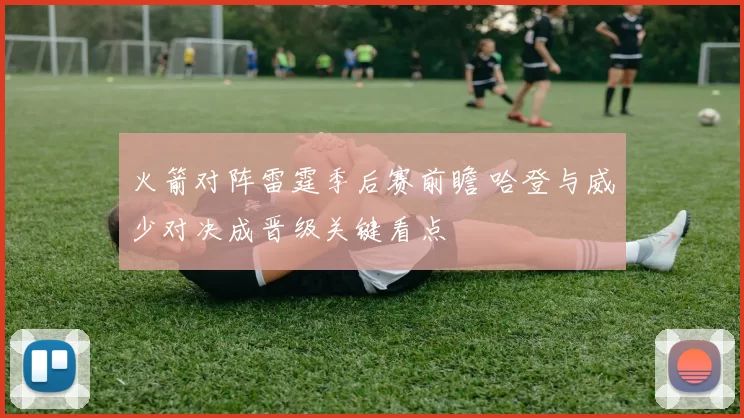 火箭对阵雷霆季后赛前瞻 哈登与威少对决成晋级关键看点