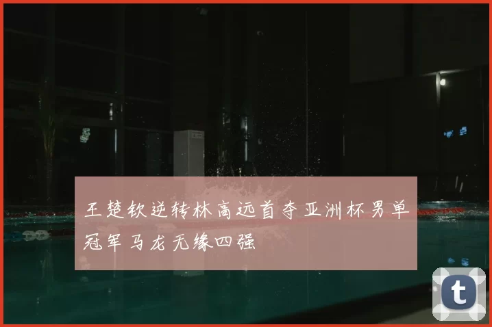 王楚钦逆转林高远首夺亚洲杯男单冠军马龙无缘四强