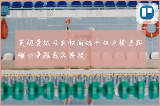 英超曼城与利物浦战平积分榜差距缩小争冠悬念再起