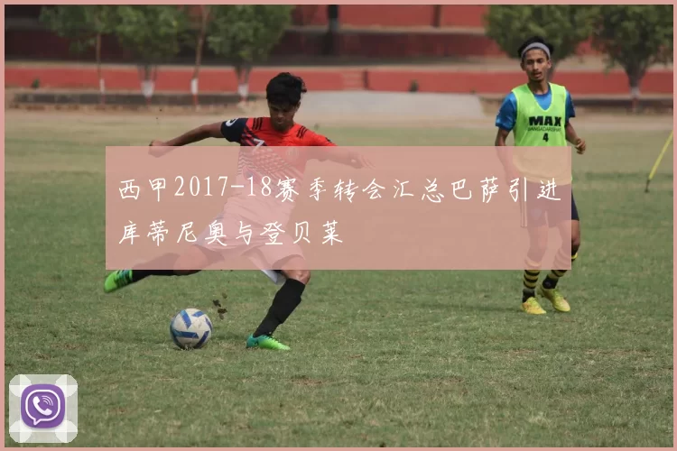 西甲2017-18赛季转会汇总巴萨引进库蒂尼奥与登贝莱