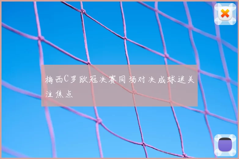 梅西C罗欧冠决赛同场对决成球迷关注焦点
