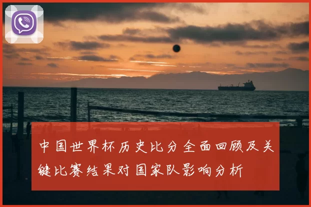 中国世界杯历史比分全面回顾及关键比赛结果对国家队影响分析