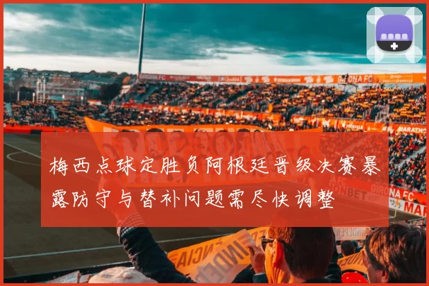 梅西点球定胜负阿根廷晋级决赛暴露防守与替补问题需尽快调整