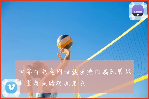 世界杯电竞网址盘点热门战队晋级前景与关键对决看点