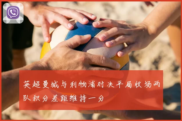 英超曼城与利物浦对决平局收场两队积分差距维持一分