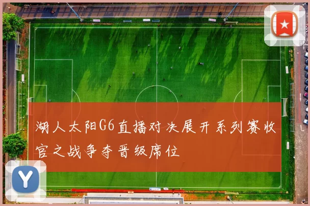 湖人太阳G6直播对决展开系列赛收官之战争夺晋级席位