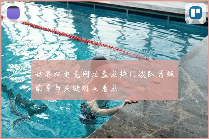 世界杯电竞网址盘点热门战队晋级前景与关键对决看点