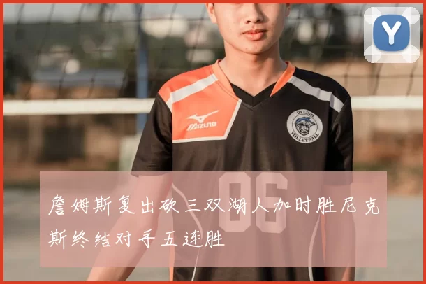 詹姆斯复出砍三双湖人加时胜尼克斯终结对手五连胜