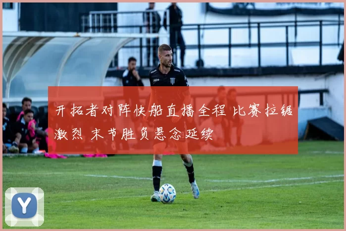 开拓者对阵快船直播全程 比赛拉锯激烈 末节胜负悬念延续