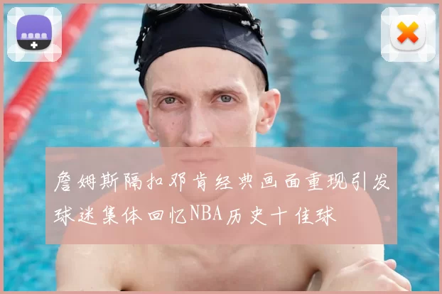 詹姆斯隔扣邓肯经典画面重现引发球迷集体回忆NBA历史十佳球