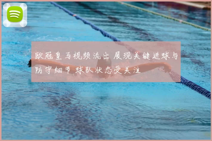 欧冠皇马视频流出 展现关键进球与防守细节 球队状态受关注