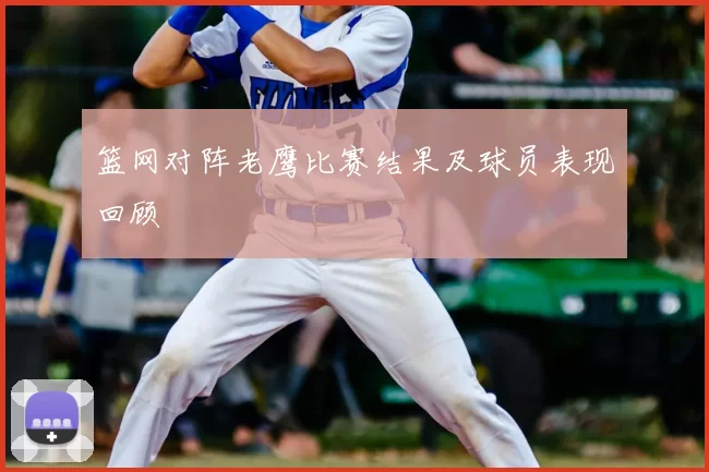 篮网对阵老鹰比赛结果及球员表现回顾