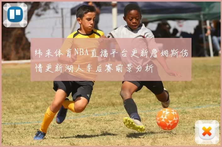 纬来体育NBA直播平台更新詹姆斯伤情更新湖人季后赛前景分析