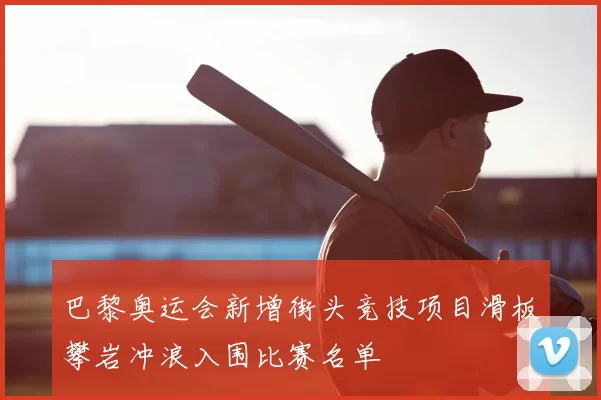 巴黎奥运会新增街头竞技项目滑板攀岩冲浪入围比赛名单