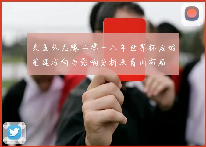 美国队无缘二零一八年世界杯后的重建方向与影响分析及青训布局