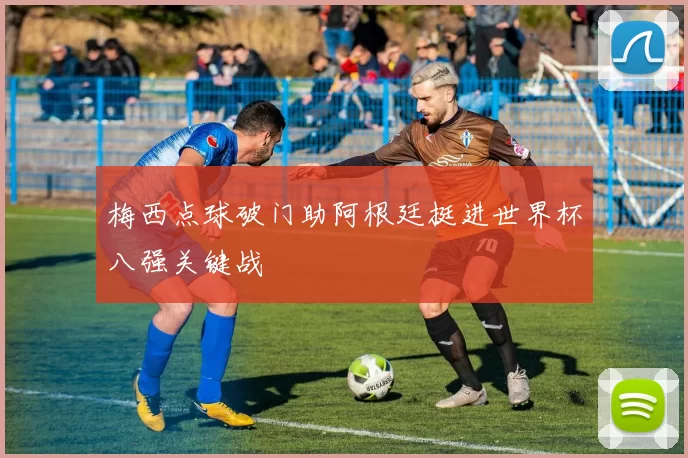 梅西点球破门助阿根廷挺进世界杯八强关键战