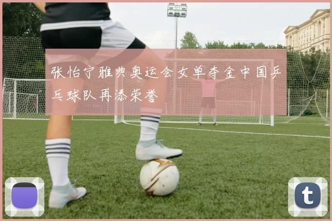 张怡宁雅典奥运会女单夺金中国乒乓球队再添荣誉