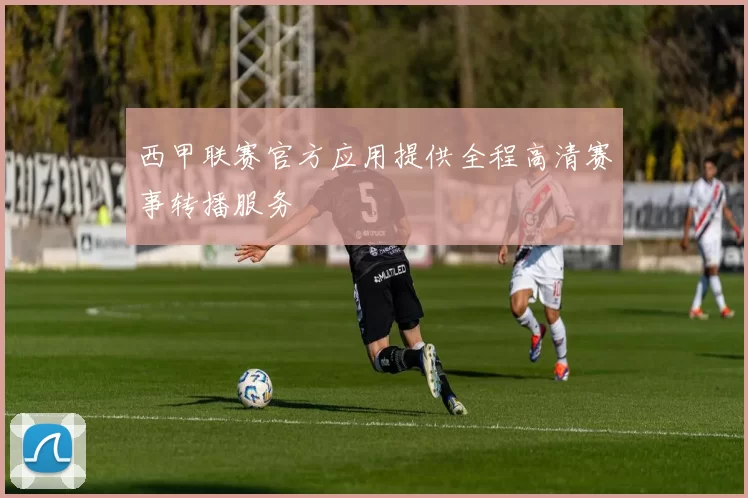 西甲联赛官方应用提供全程高清赛事转播服务