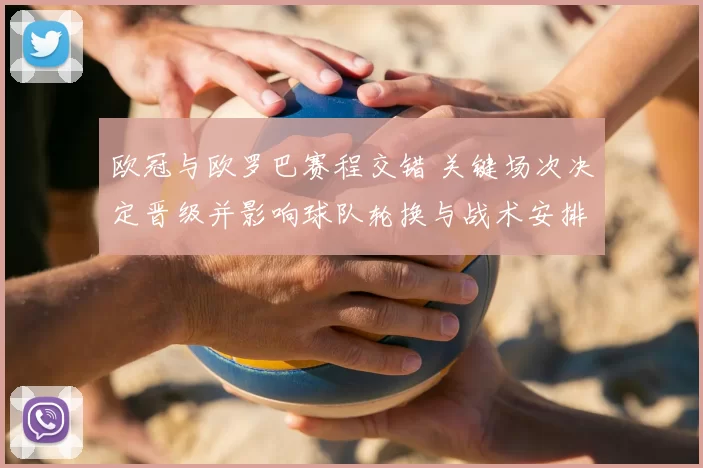 欧冠与欧罗巴赛程交错 关键场次决定晋级并影响球队轮换与战术安排