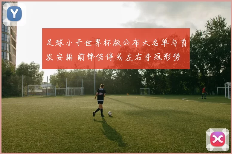 足球小子世界杯版公布大名单与首发安排 前锋伤停或左右夺冠形势