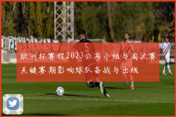 欧洲杯赛程2023公布小组与淘汰赛关键赛期影响球队备战与出线