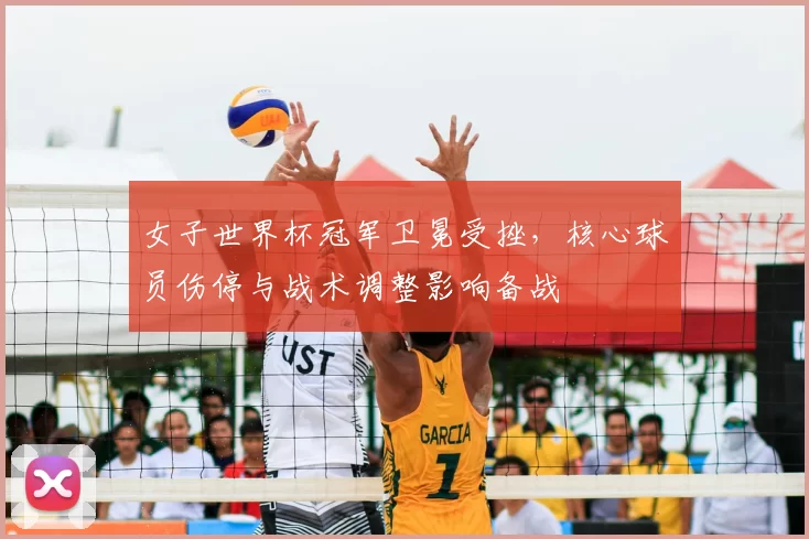 女子世界杯冠军卫冕受挫，核心球员伤停与战术调整影响备战
