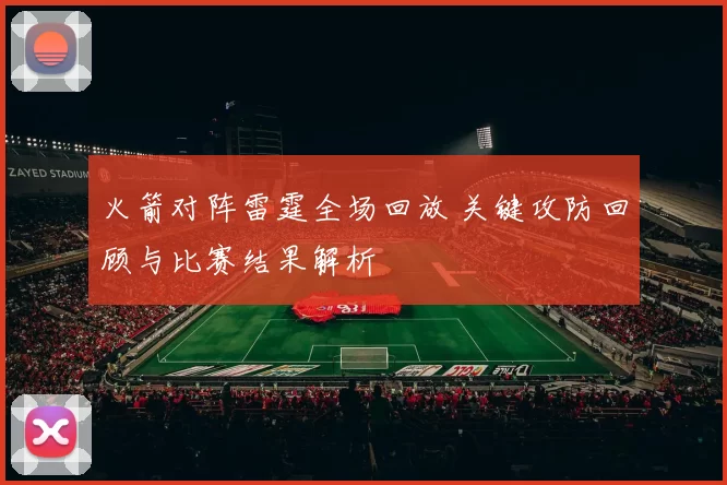 火箭对阵雷霆全场回放 关键攻防回顾与比赛结果解析
