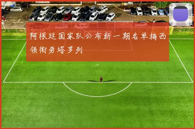 阿根廷国家队公布新一期名单梅西领衔劳塔罗列