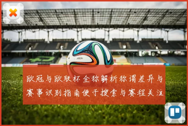 欧冠与欧联杯全称解析称谓差异与赛事识别指南便于搜索与赛程关注