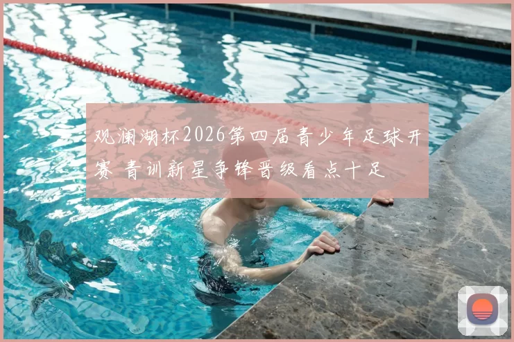 观澜湖杯2026第四届青少年足球开赛 青训新星争锋晋级看点十足