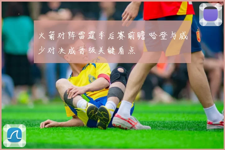 火箭对阵雷霆季后赛前瞻 哈登与威少对决成晋级关键看点