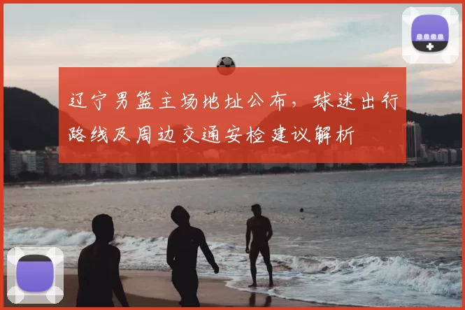 辽宁男篮主场地址公布，球迷出行路线及周边交通安检建议解析