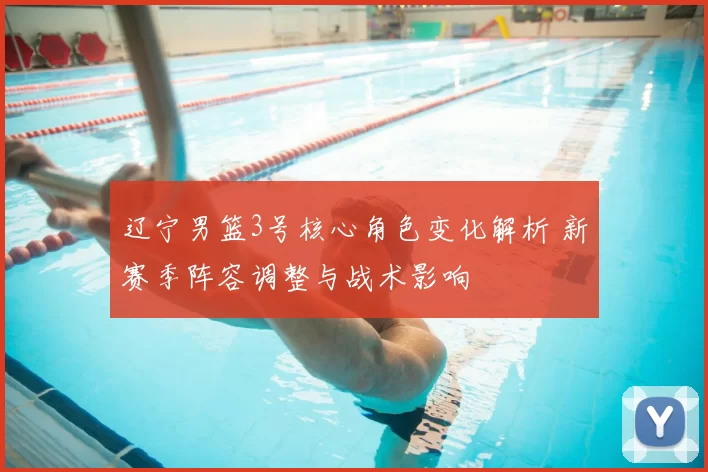 辽宁男篮3号核心角色变化解析 新赛季阵容调整与战术影响