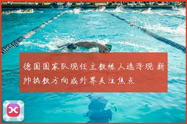 德国国家队现任主教练人选浮现 新帅执教方向成外界关注焦点