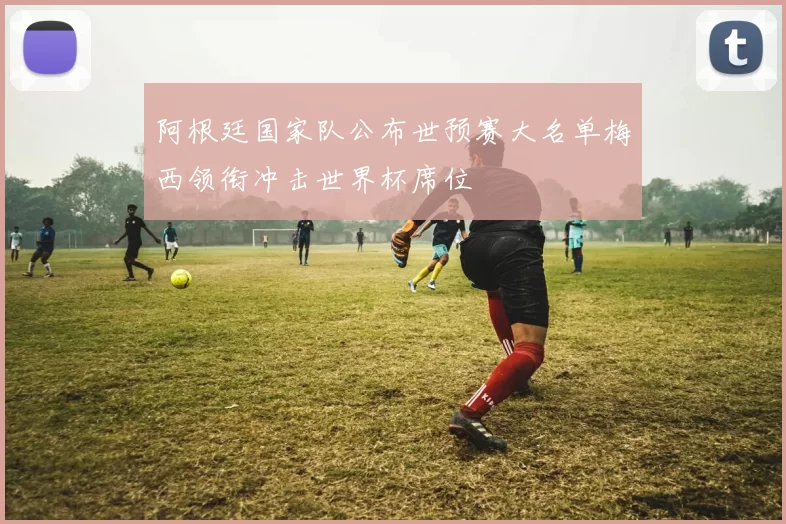 阿根廷国家队公布世预赛大名单梅西领衔冲击世界杯席位