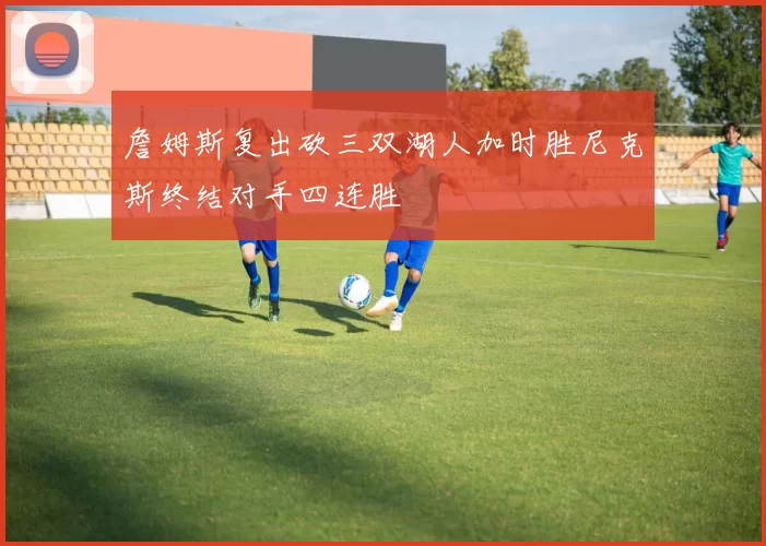 詹姆斯复出砍三双湖人加时胜尼克斯终结对手四连胜