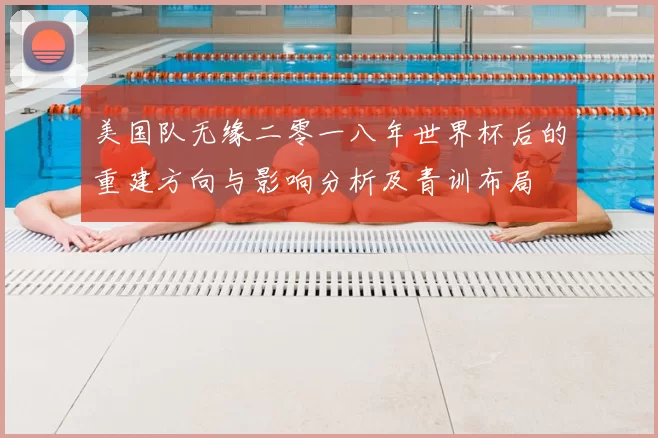 美国队无缘二零一八年世界杯后的重建方向与影响分析及青训布局