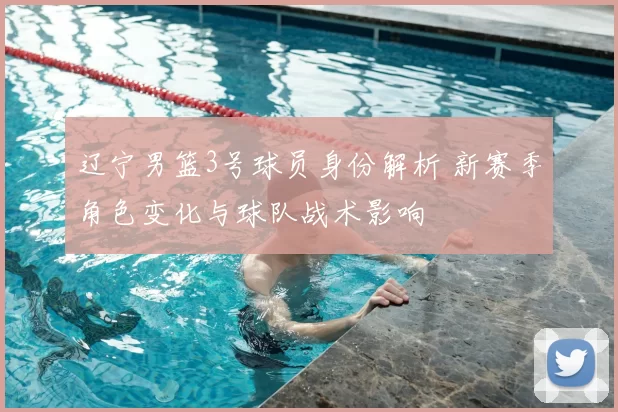 辽宁男篮3号球员身份解析 新赛季角色变化与球队战术影响