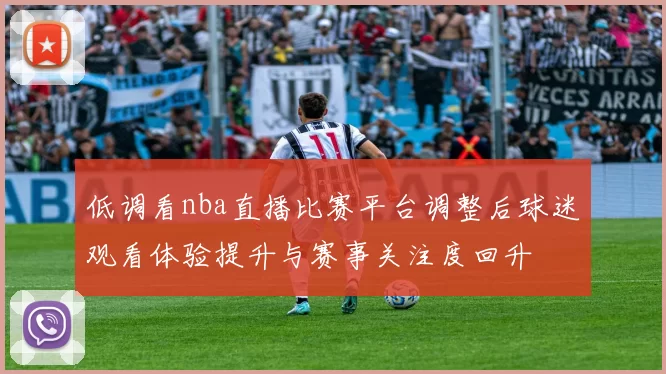 低调看nba直播比赛平台调整后球迷观看体验提升与赛事关注度回升