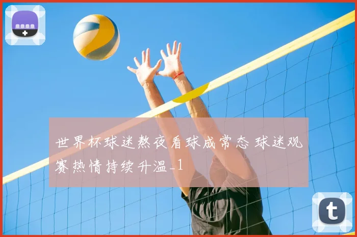 世界杯球迷熬夜看球成常态 球迷观赛热情持续升温_1