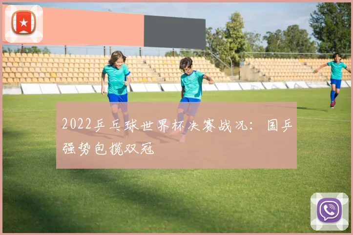 2022乒乓球世界杯决赛战况:国乒强势包揽双冠