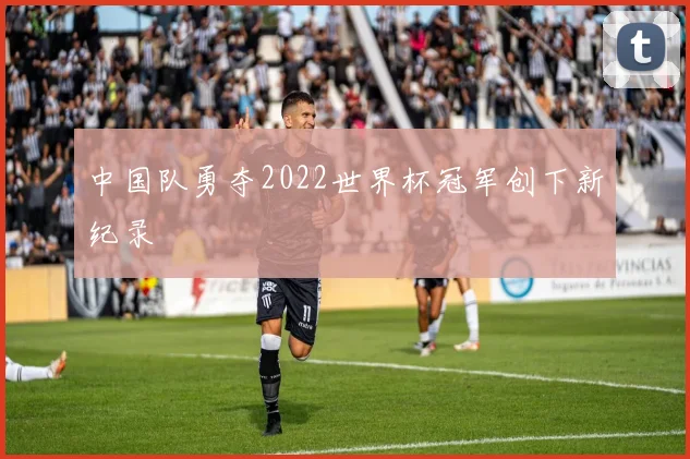 中国队勇夺2022世界杯冠军创下新纪录