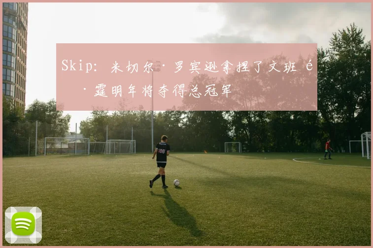 Skip:米切尔·罗宾逊拿捏了文班 雷霆明年将夺得总冠军