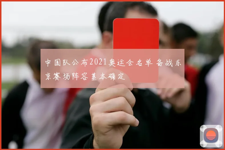 中国队公布2021奥运会名单 备战东京赛场阵容基本确定