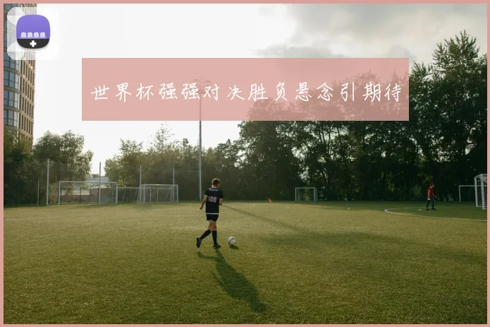 世界杯强强对决胜负悬念引期待