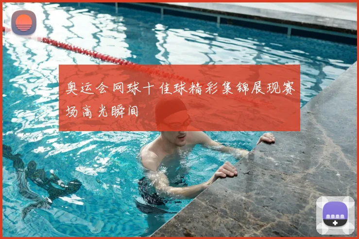 奥运会网球十佳球精彩集锦展现赛场高光瞬间